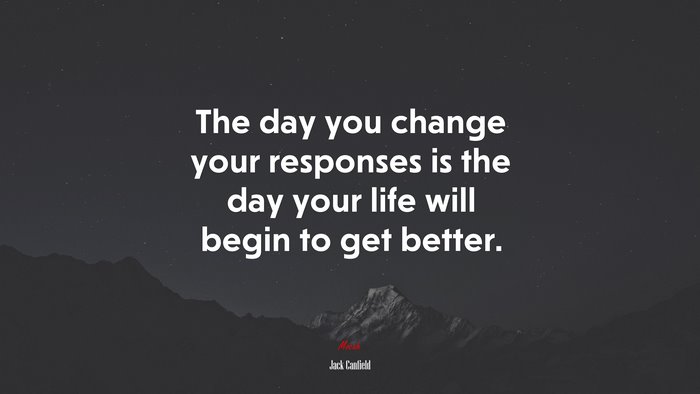 The day you change your responses is the day your life will begin to get better. | Jack Canfield quote