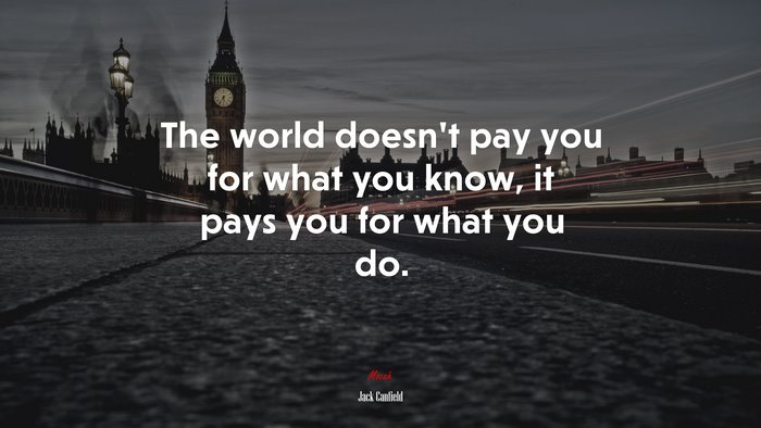 The world doesn’t pay you for what you know, it pays you for what you do. | Jack Canfield quote