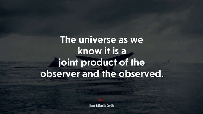 The universe as we know it is a joint product of the observer and the observed. | Pierre Teilhard de Chardin quote