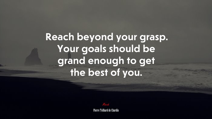 Reach beyond your grasp. Your goals should be grand enough to get the best of you. | Pierre Teilhard de Chardin quote