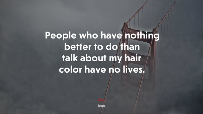 People who have nothing better to do than talk about my hair color have no lives. | Madonna quote