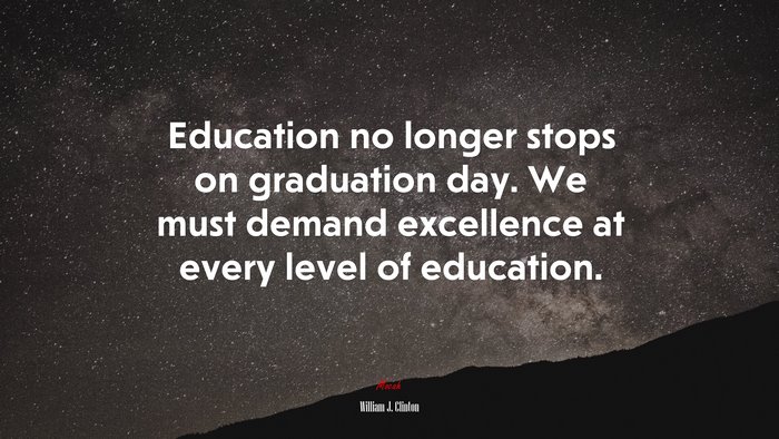 Education no longer stops on graduation day. We must demand excellence at every level of education. | William J. Clinton quote