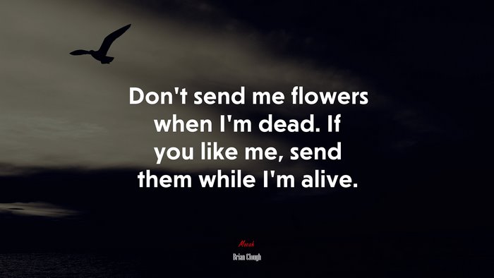 Don’t send me flowers when I’m dead. If you like me, send them while I’m alive. | Brian Clough quote