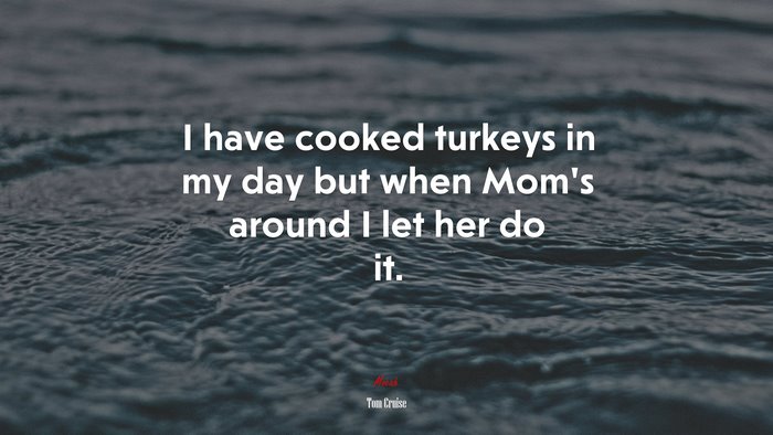 I have cooked turkeys in my day but when Mom’s around I let her do it. | Tom Cruise quote