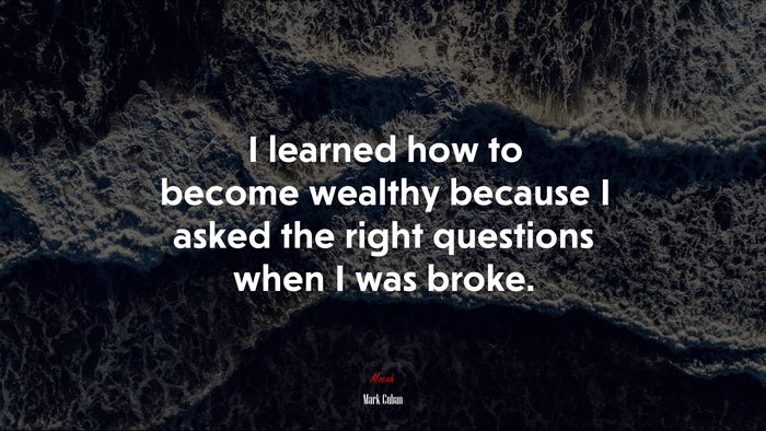I learned how to become wealthy because I asked the right questions when I was broke. | Mark Cuban quote