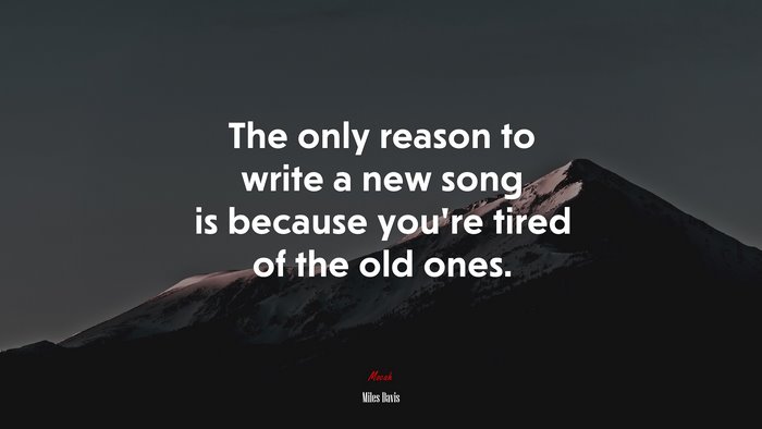 The only reason to write a new song is because you’re tired of the old ones. | Miles Davis quote