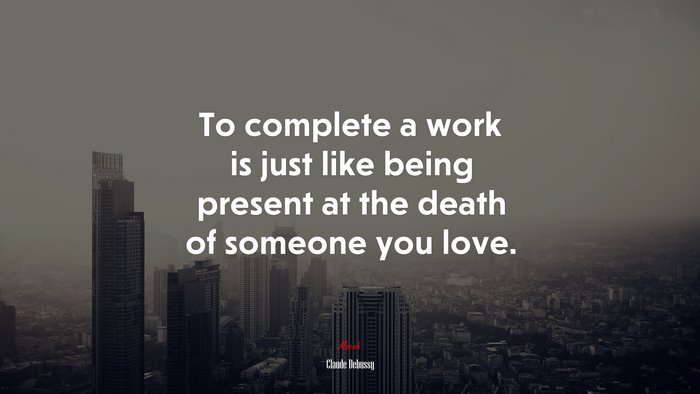 To complete a work is just like being present at the death of someone you love. | Claude Debussy quote