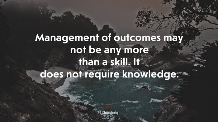 Management of outcomes may not be any more than a skill. It does not require knowledge. | W. Edwards Deming quote