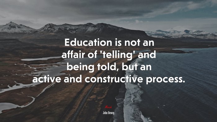 Education is not an affair of ‘telling’ and being told, but an active and constructive process. | John Dewey quote