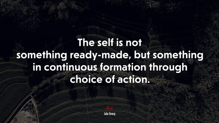 The self is not something ready-made, but something in continuous formation through choice of action. | John Dewey quote
