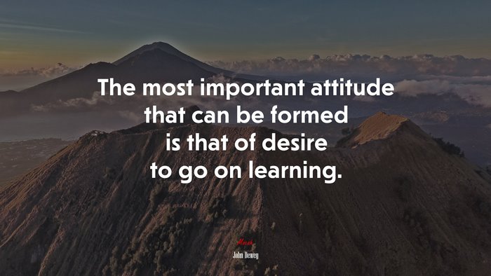 The most important attitude that can be formed is that of desire to go on learning. | John Dewey quote