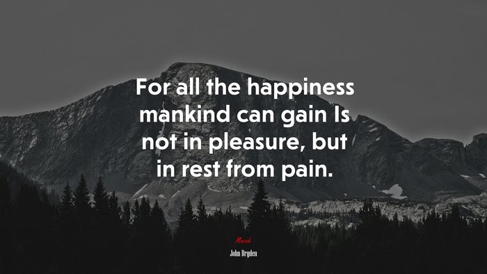 For all the happiness mankind can gain Is not in pleasure, but in rest from pain. | John Dryden quote