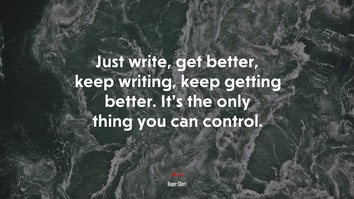 Just write, get better, keep writing, keep getting better. It’s the only thing you can control. | Roger Ebert quote