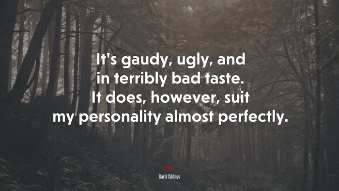 It’s gaudy, ugly, and in terribly bad taste. It does, however, suit my personality almost perfectly. | David Eddings quote