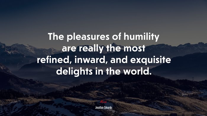 The pleasures of humility are really the most refined, inward, and exquisite delights in the world. | Jonathan Edwards quote