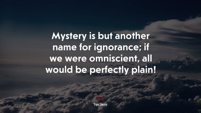 Mystery is but another name for ignorance; if we were omniscient, all would be perfectly plain! | Tryon Edwards quote