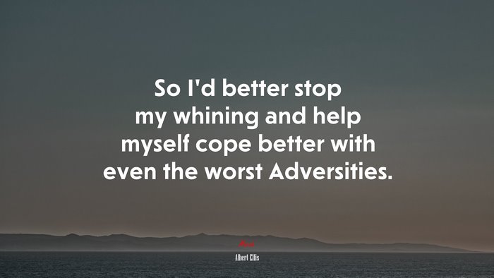 So I’d better stop my whining and help myself cope better with even the worst Adversities. | Albert Ellis quote