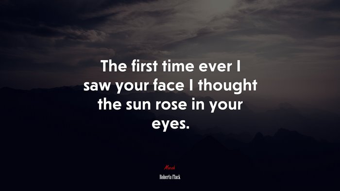 The first time ever I saw your face I thought the sun rose in your eyes. | Roberta Flack quote