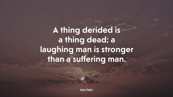 A thing derided is a thing dead; a laughing man is stronger than a suffering man. | Gustave Flaubert quote