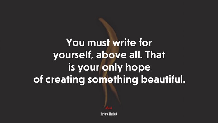 You must write for yourself, above all. That is your only hope of creating something beautiful. | Gustave Flaubert quote