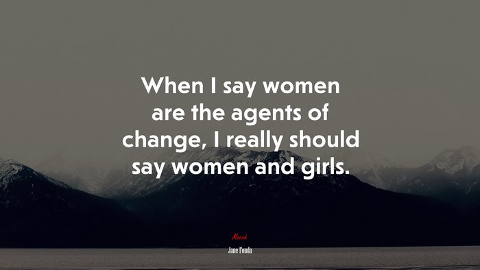 When I say women are the agents of change, I really should say women and girls. | Jane Fonda quote