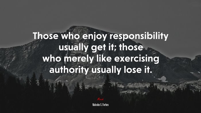 Those who enjoy responsibility usually get it; those who merely like exercising authority usually lose it. | Malcolm S. Forbes quote