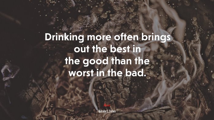 Drinking more often brings out the best in the good than the worst in the bad. | Malcolm S. Forbes quote