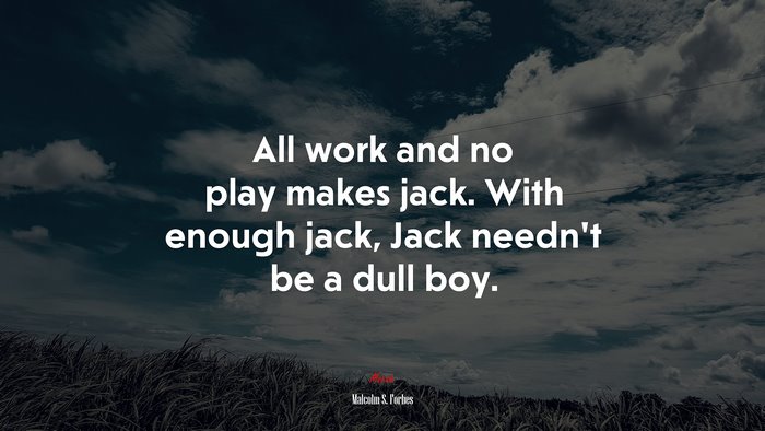 All work and no play makes jack. With enough jack, Jack needn’t be a dull boy. | Malcolm S. Forbes quote