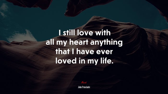 I still love with all my heart anything that I have ever loved in my life. | John Frusciante quote
