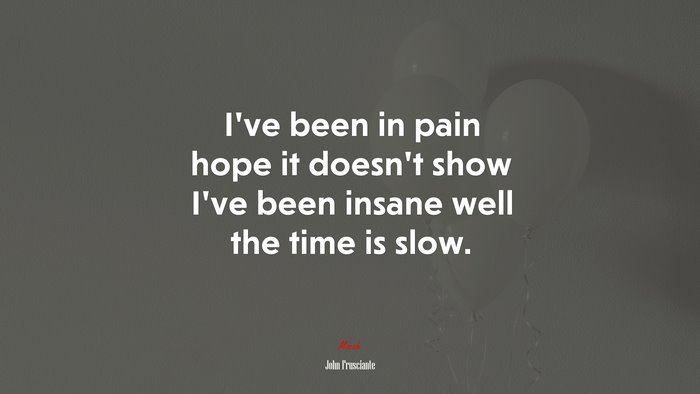 I’ve been in pain hope it doesn’t show I’ve been insane well the time is slow. | John Frusciante quote