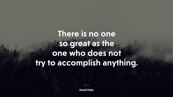 There is no one so great as the one who does not try to accomplish anything. | Masanobu Fukuoka quote