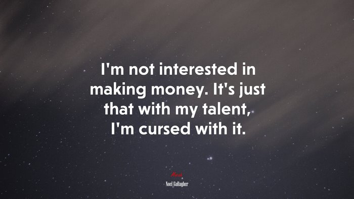 I’m not interested in making money. It’s just that with my talent, I’m cursed with it. | Noel Gallagher quote