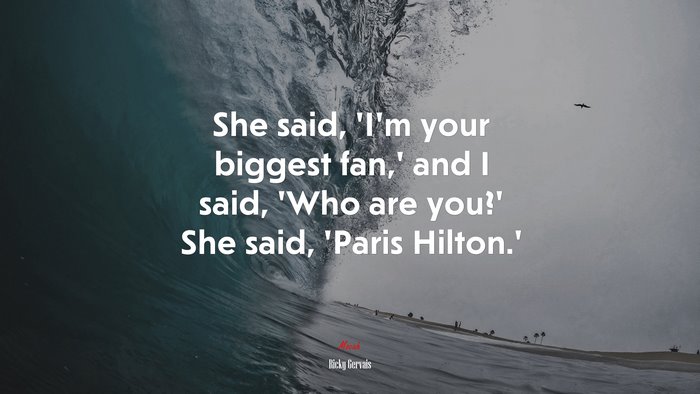 She said, ‘I’m your biggest fan,’ and I said, ‘Who are you?’ She said, ‘Paris Hilton.’ | Ricky Gervais quote