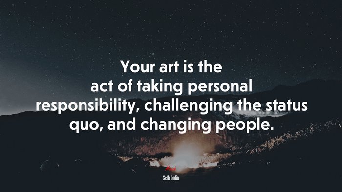 Your art is the act of taking personal responsibility, challenging the status quo, and changing people. | Seth Godin quote
