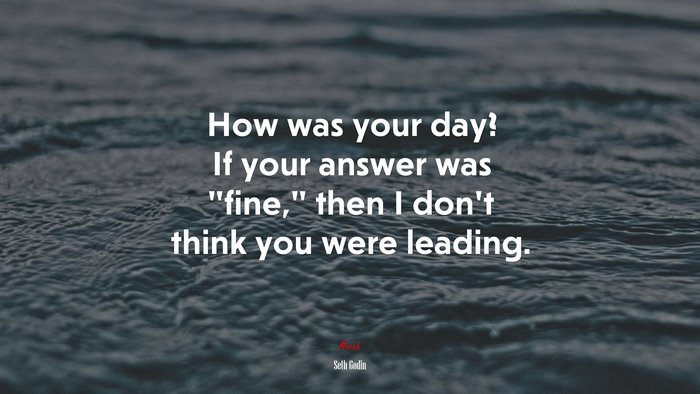 How was your day? If your answer was “fine,” then I don’t think you were leading. | Seth Godin quote