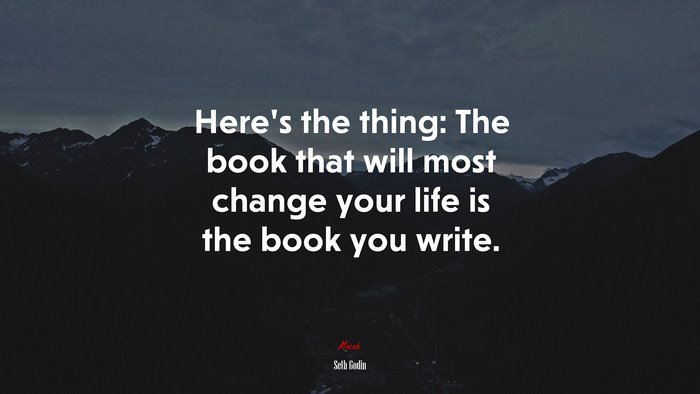 Here’s the thing: The book that will most change your life is the book you write. | Seth Godin quote