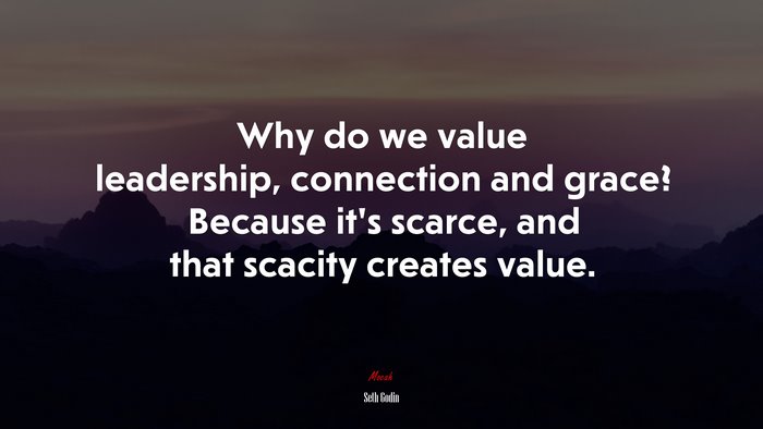 Why do we value leadership, connection and grace? Because it’s scarce, and that scacity creates value. | Seth Godin quote