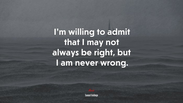 I’m willing to admit that I may not always be right, but I am never wrong. | Samuel Goldwyn quote