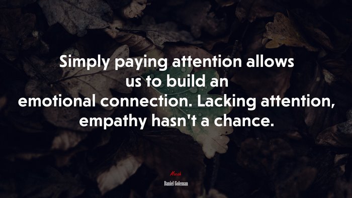 Simply paying attention allows us to build an emotional connection. Lacking attention, empathy hasn’t a chance. | Daniel Goleman quote