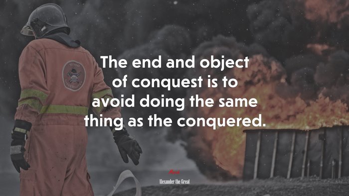 The end and object of conquest is to avoid doing the same thing as the conquered. | Alexander the Great quote