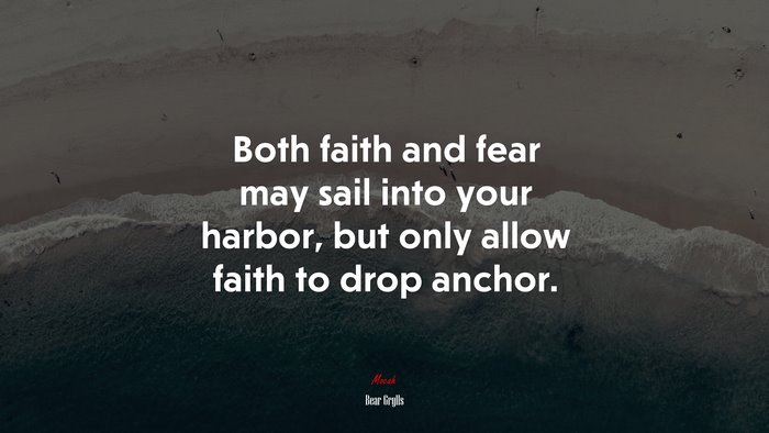 Both faith and fear may sail into your harbor, but only allow faith to drop anchor. | Bear Grylls quote