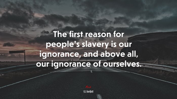 The first reason for people’s slavery is our ignorance, and above all, our ignorance of ourselves. | G.I. Gurdjieff quote