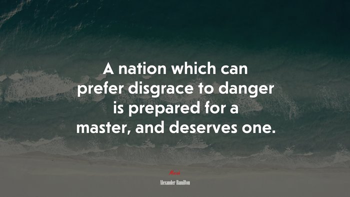 A nation which can prefer disgrace to danger is prepared for a master, and deserves one. | Alexander Hamilton quote