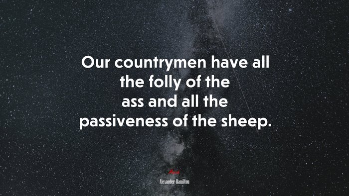 Our countrymen have all the folly of the ass and all the passiveness of the sheep. | Alexander Hamilton quote