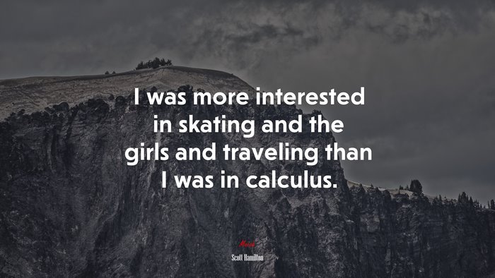 I was more interested in skating and the girls and traveling than I was in calculus. | Scott Hamilton quote