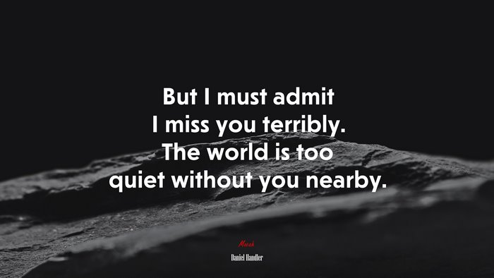 But I must admit I miss you terribly. The world is too quiet without you nearby. | Daniel Handler quote