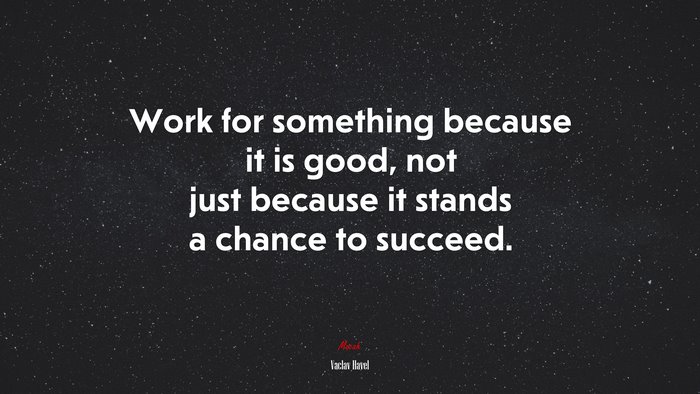 Work for something because it is good, not just because it stands a chance to succeed. | Václav Havel quote