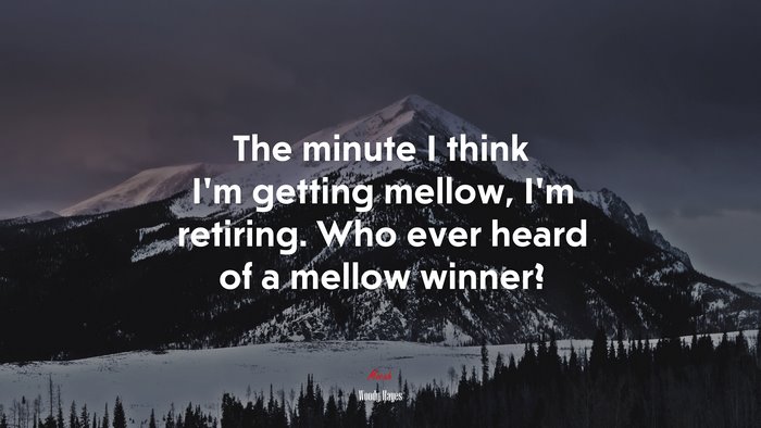 The minute I think I’m getting mellow, I’m retiring. Who ever heard of a mellow winner? | Woody Hayes quote