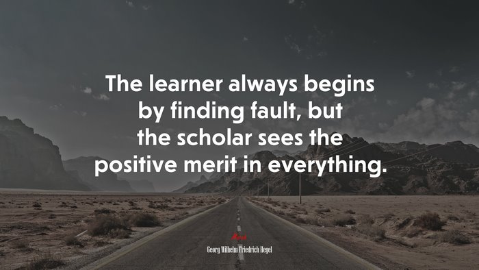 The learner always begins by finding fault, but the scholar sees the positive merit in everything. | Georg Wilhelm Friedrich Hegel quote