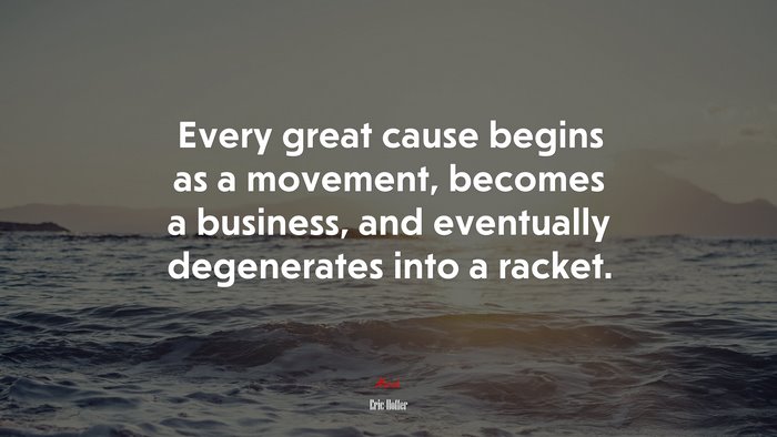 Every great cause begins as a movement, becomes a business, and eventually degenerates into a racket. | Eric Hoffer quote